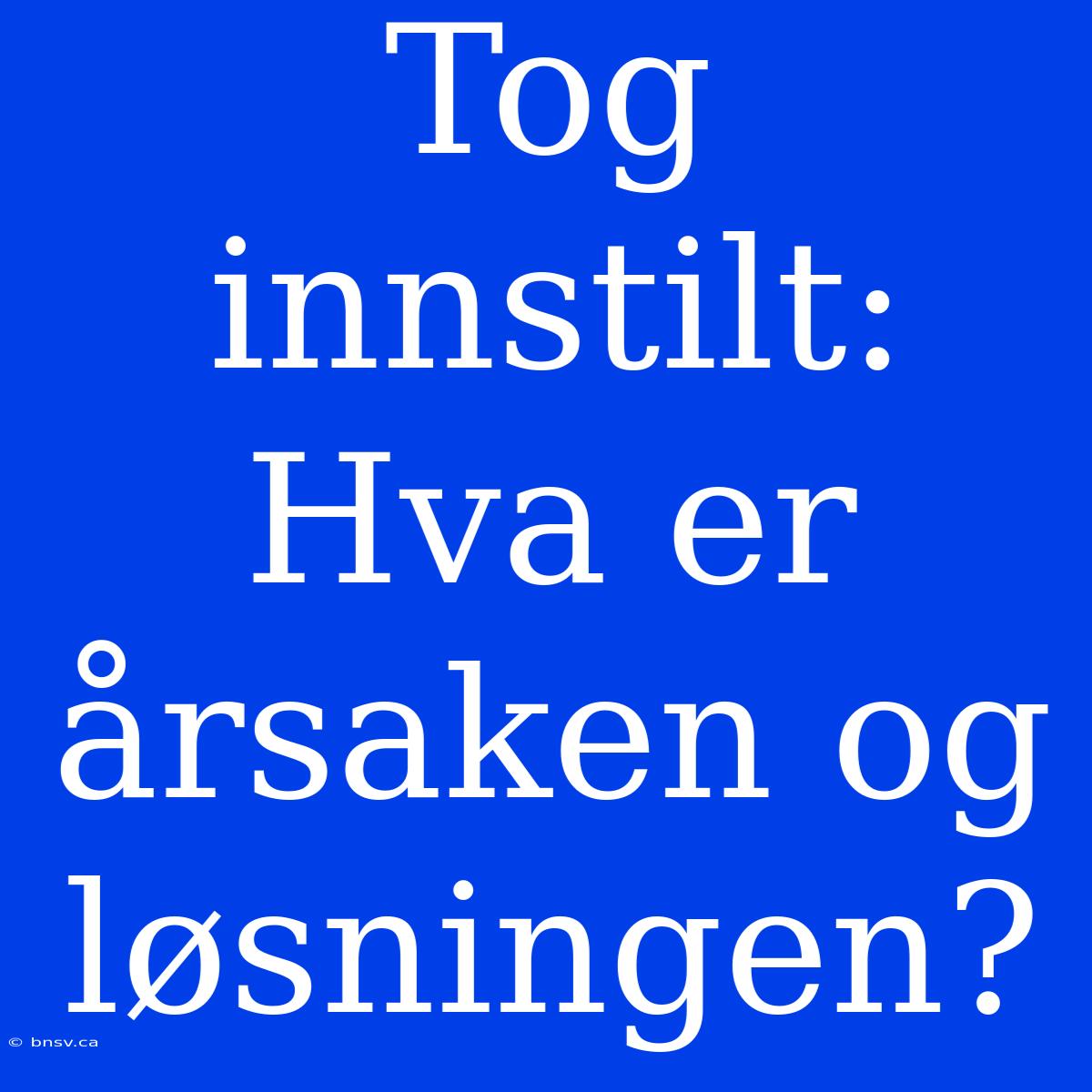 Tog Innstilt: Hva Er Årsaken Og Løsningen?