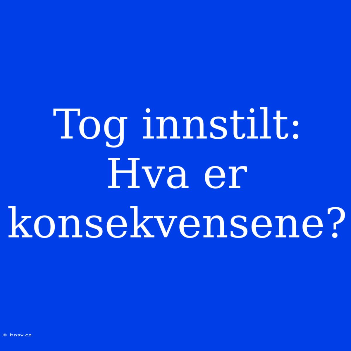 Tog Innstilt: Hva Er Konsekvensene?