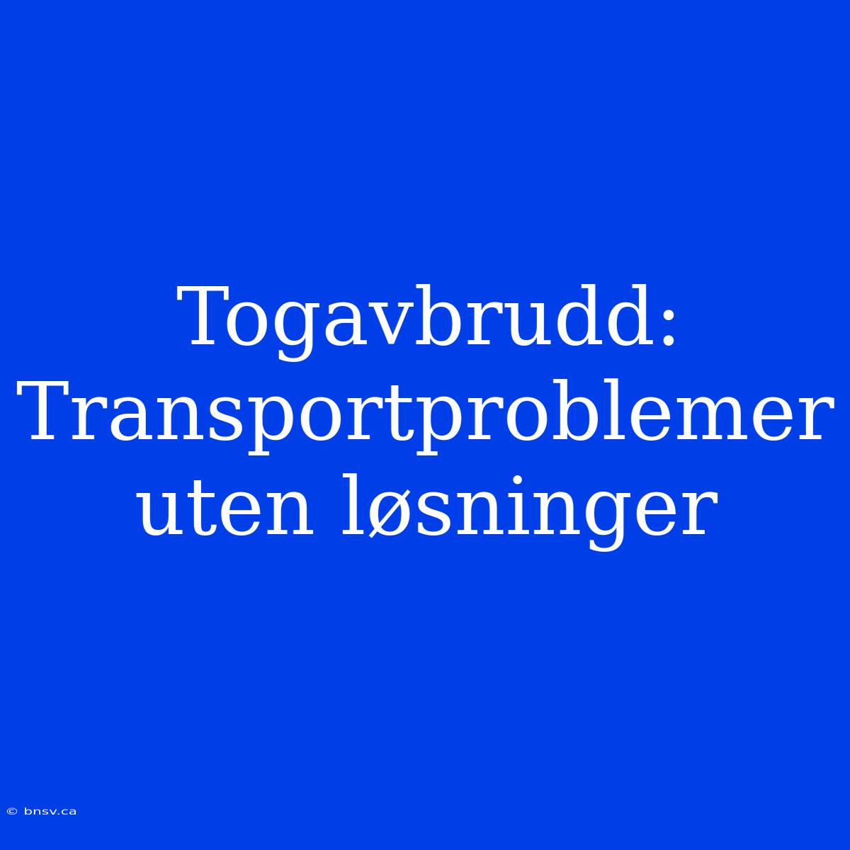 Togavbrudd: Transportproblemer Uten Løsninger