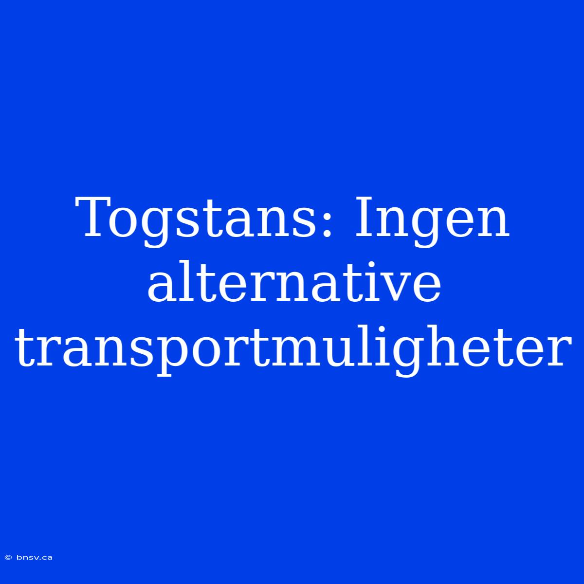 Togstans: Ingen Alternative Transportmuligheter