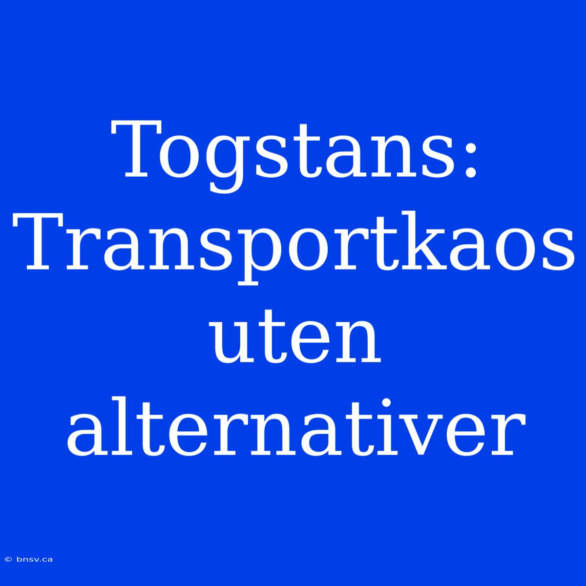 Togstans: Transportkaos Uten Alternativer