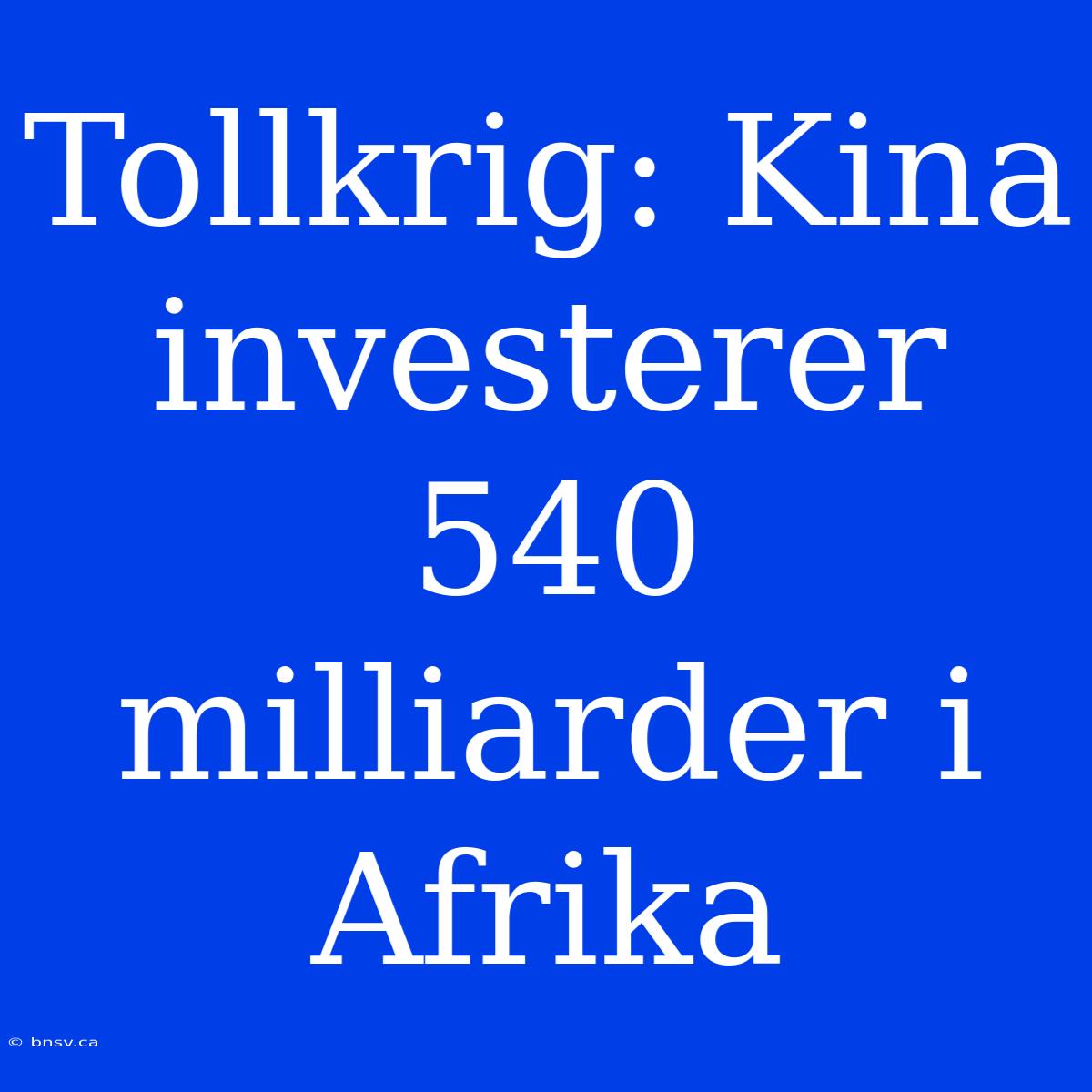 Tollkrig: Kina Investerer 540 Milliarder I Afrika