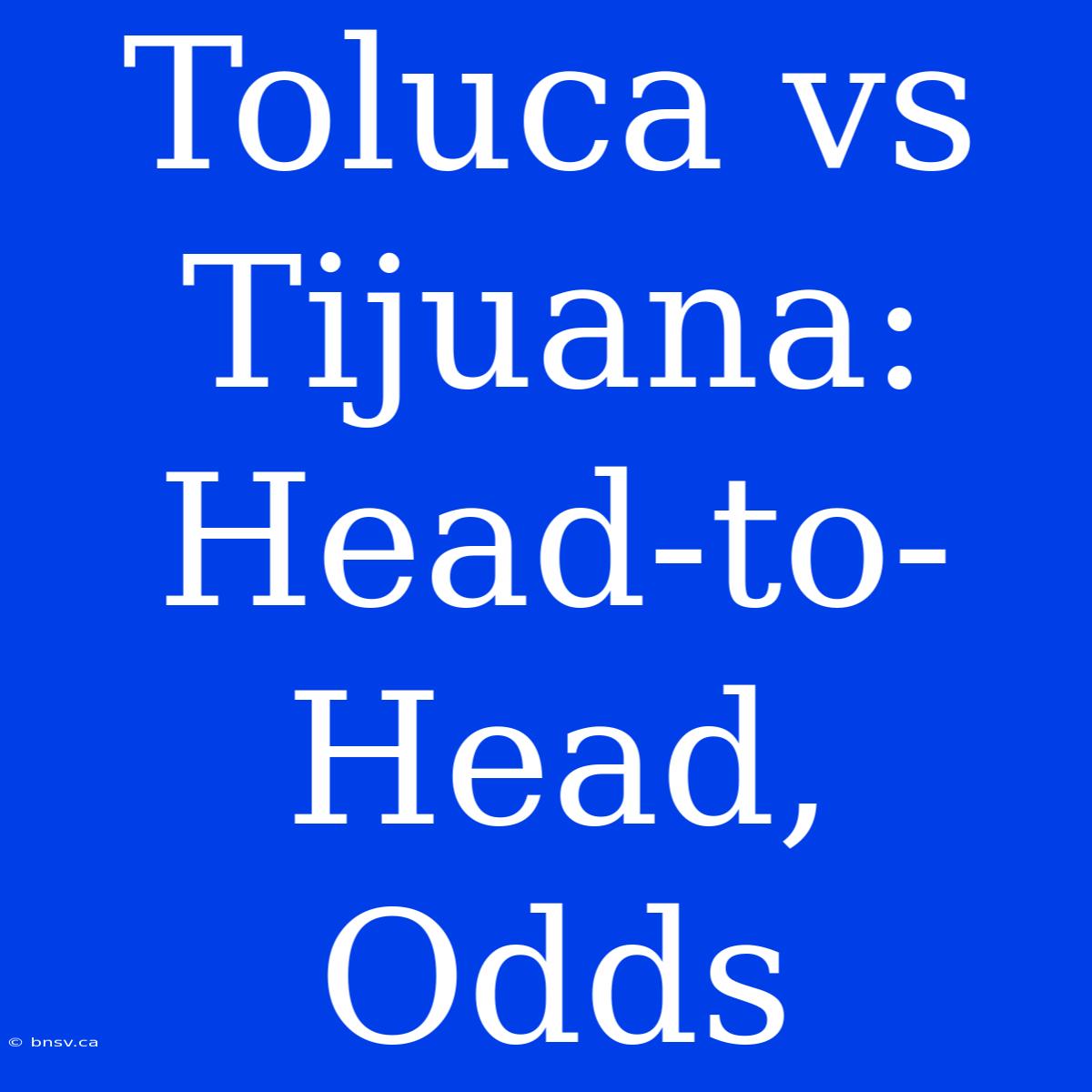 Toluca Vs Tijuana:  Head-to-Head,  Odds