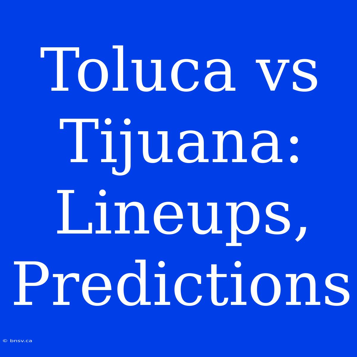 Toluca Vs Tijuana:  Lineups,  Predictions