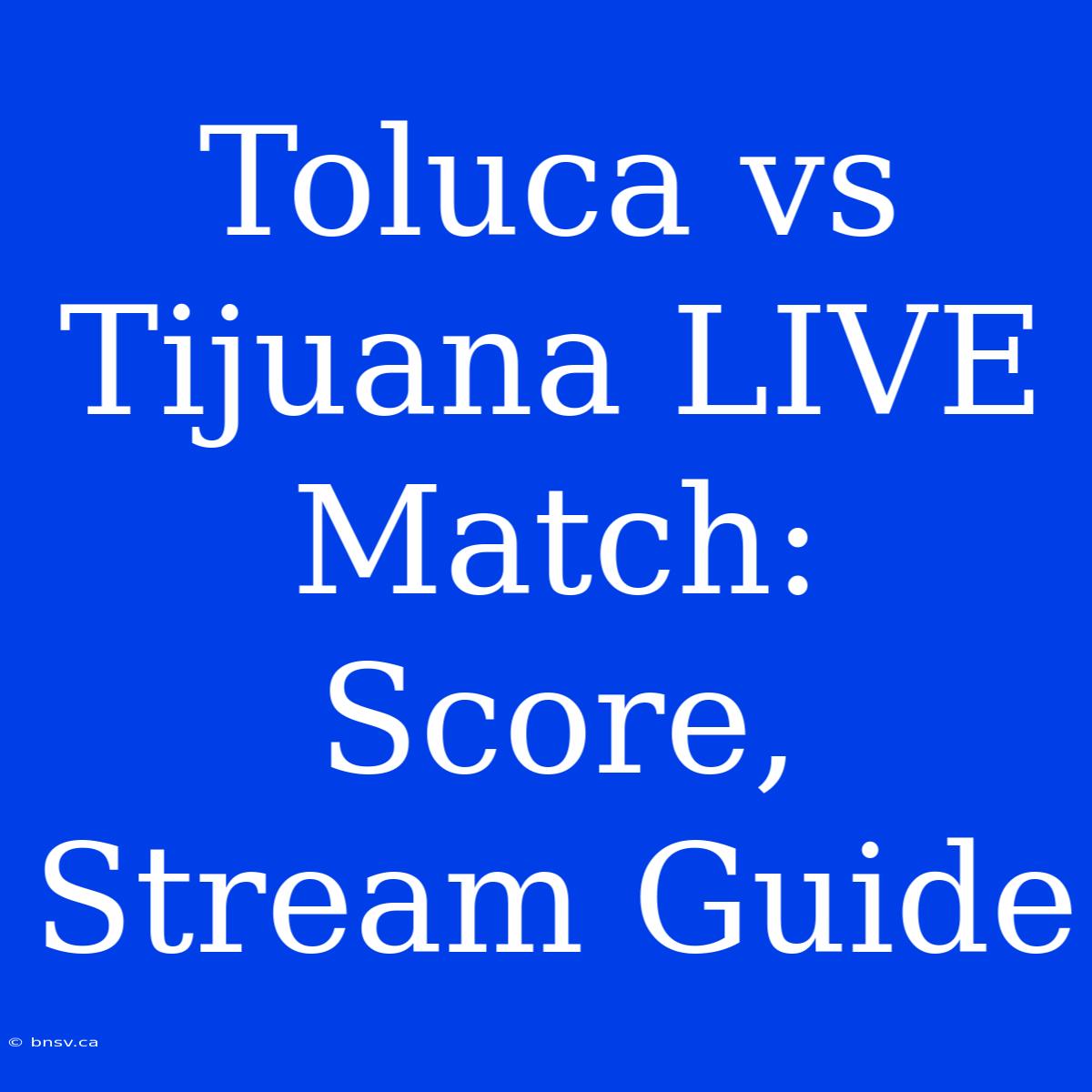 Toluca Vs Tijuana LIVE Match: Score, Stream Guide