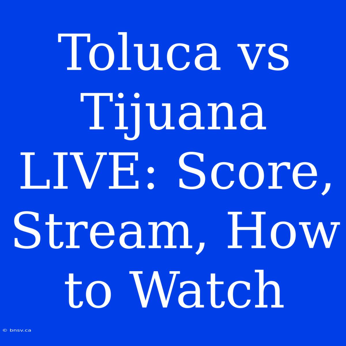 Toluca Vs Tijuana LIVE: Score, Stream, How To Watch