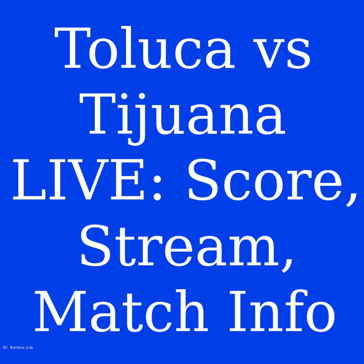 Toluca Vs Tijuana LIVE: Score, Stream, Match Info