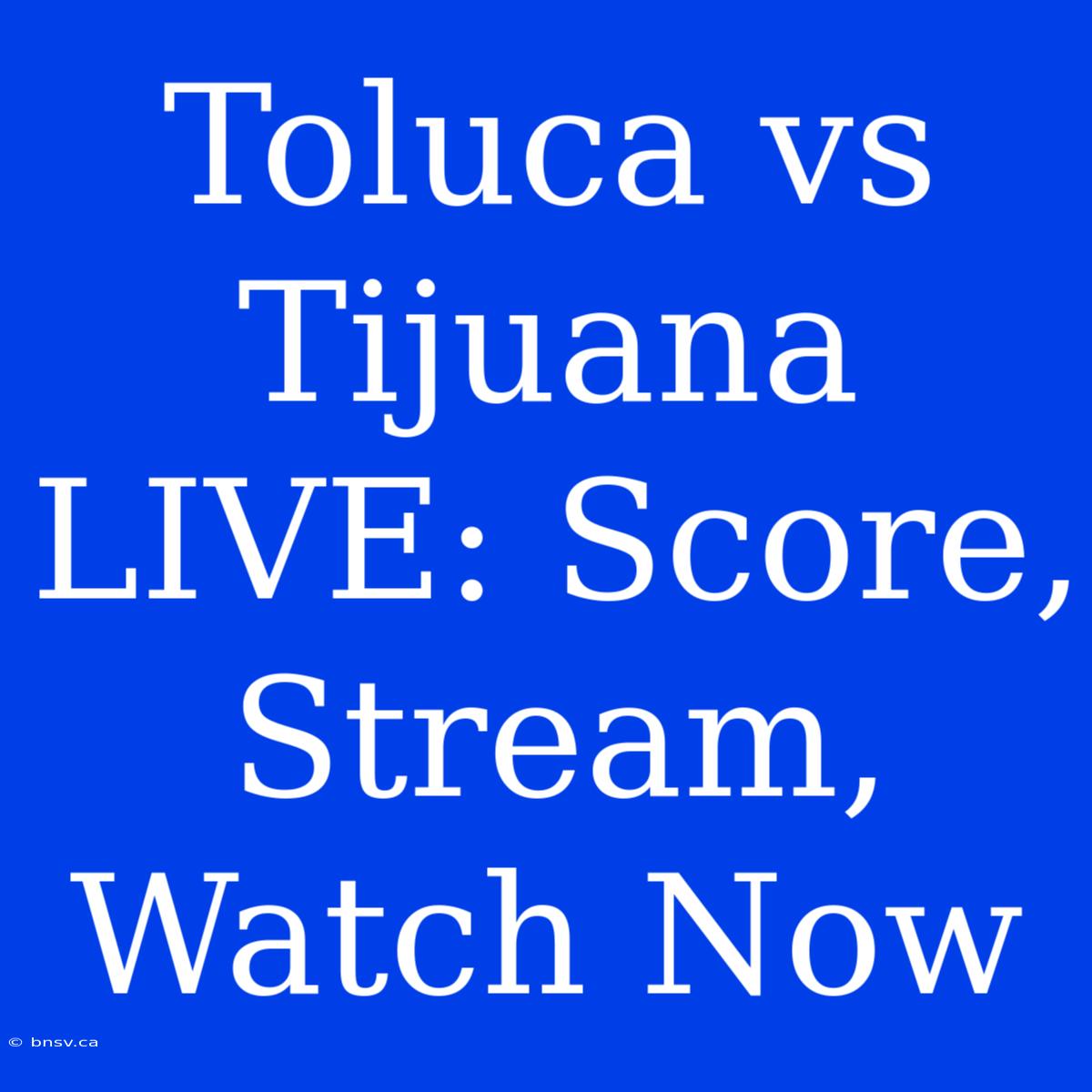 Toluca Vs Tijuana LIVE: Score, Stream, Watch Now