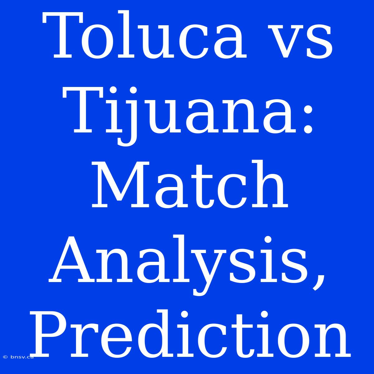 Toluca Vs Tijuana:  Match Analysis, Prediction