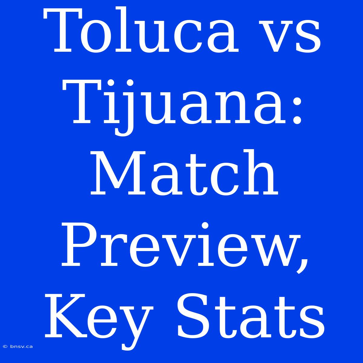 Toluca Vs Tijuana:  Match Preview, Key Stats