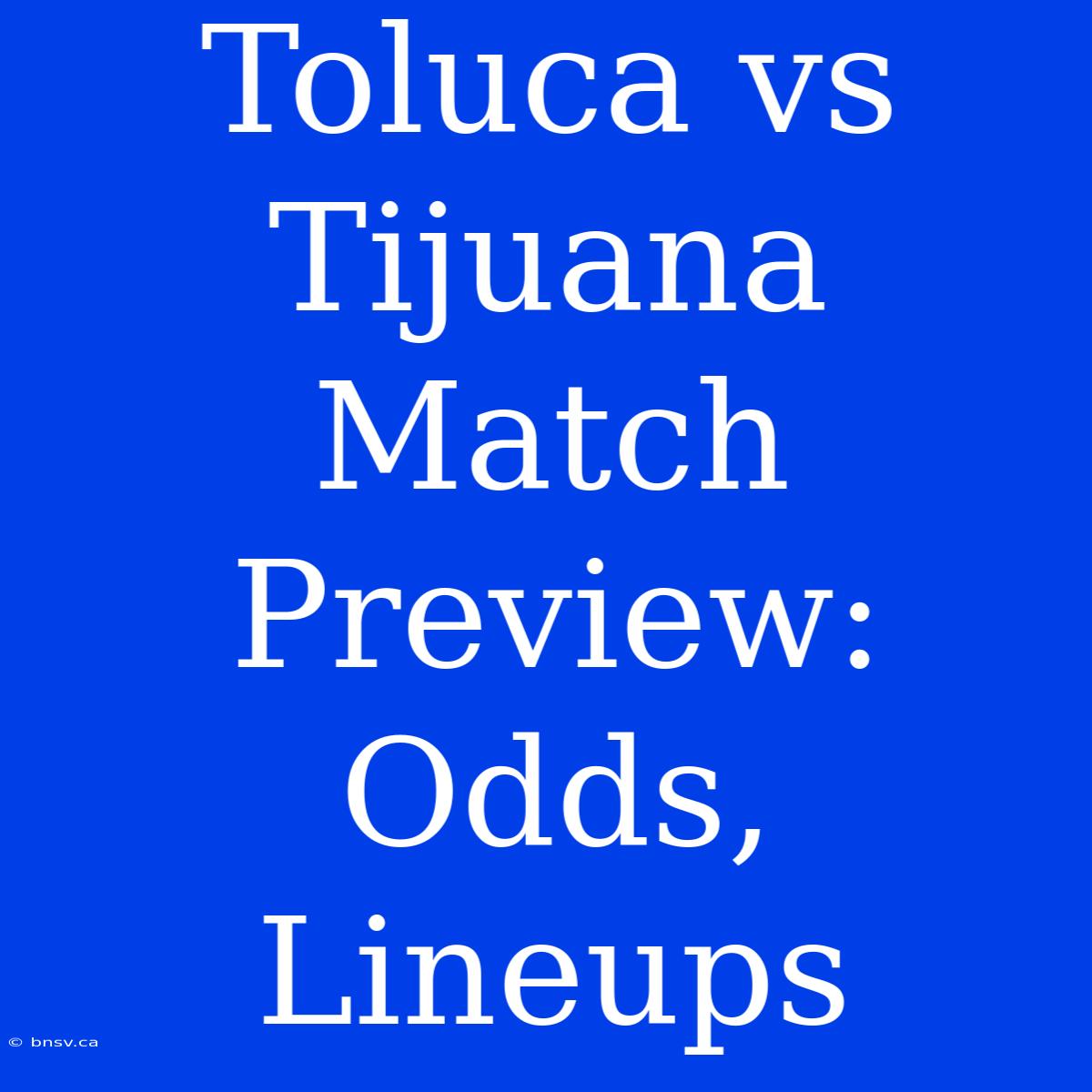 Toluca Vs Tijuana Match Preview: Odds, Lineups