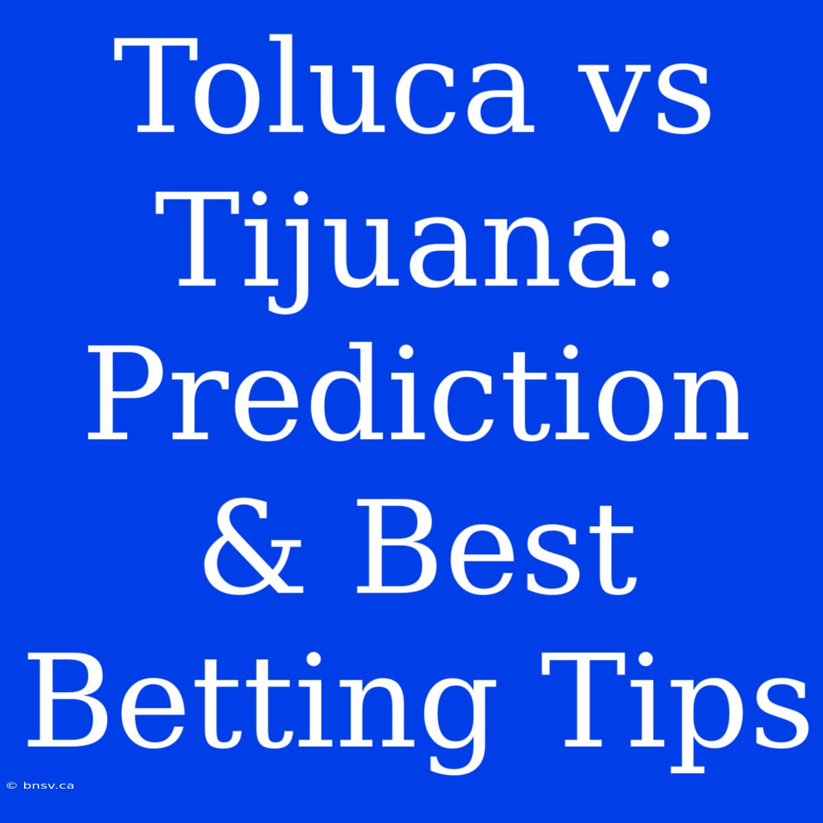 Toluca Vs Tijuana: Prediction & Best Betting Tips