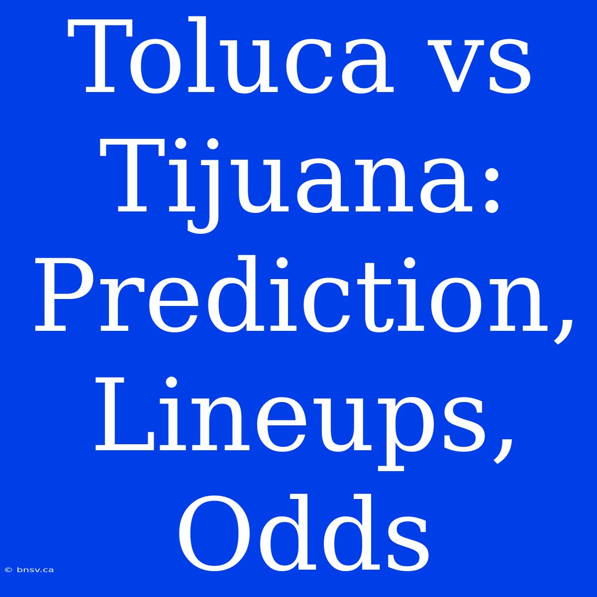 Toluca Vs Tijuana: Prediction, Lineups, Odds