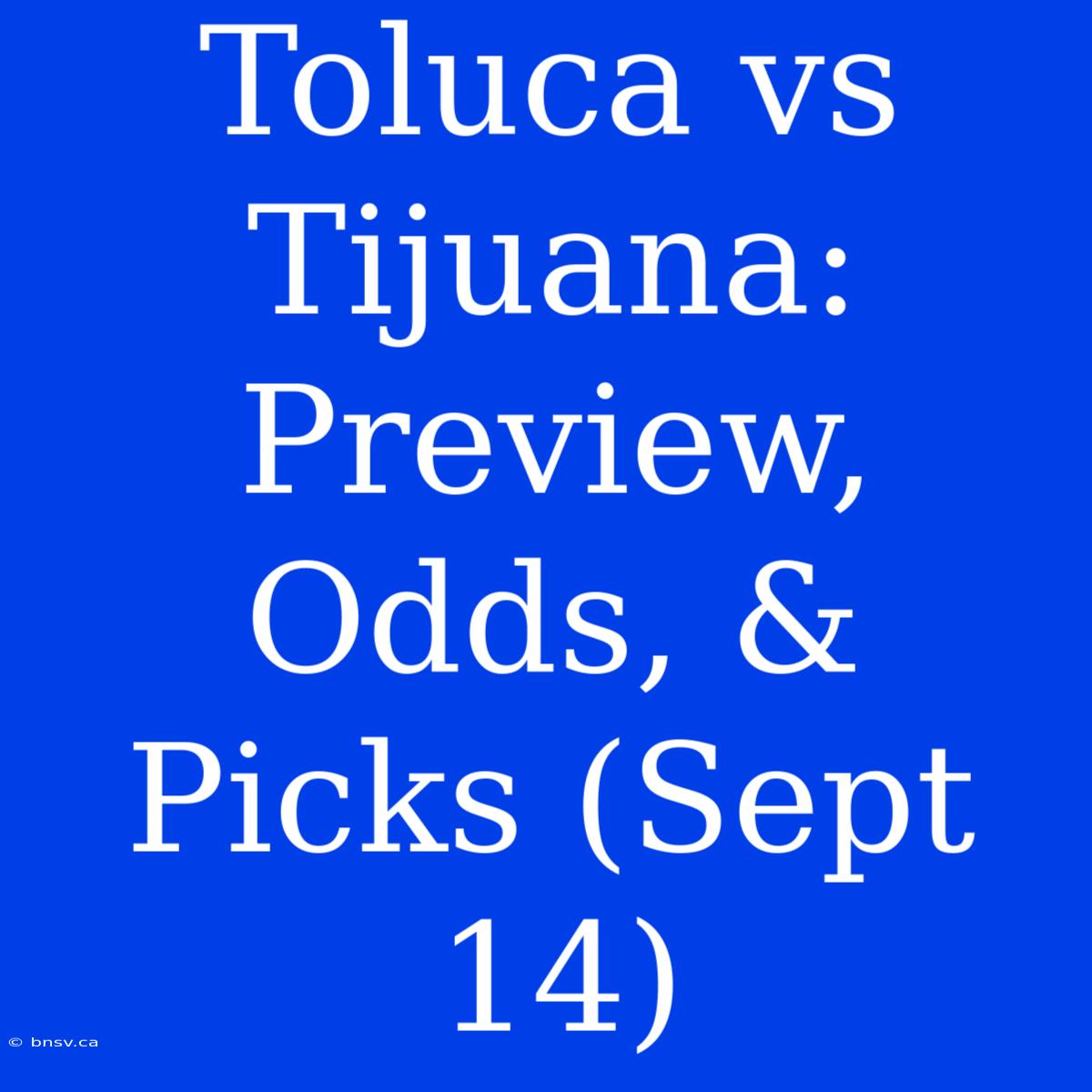 Toluca Vs Tijuana: Preview, Odds, & Picks (Sept 14)