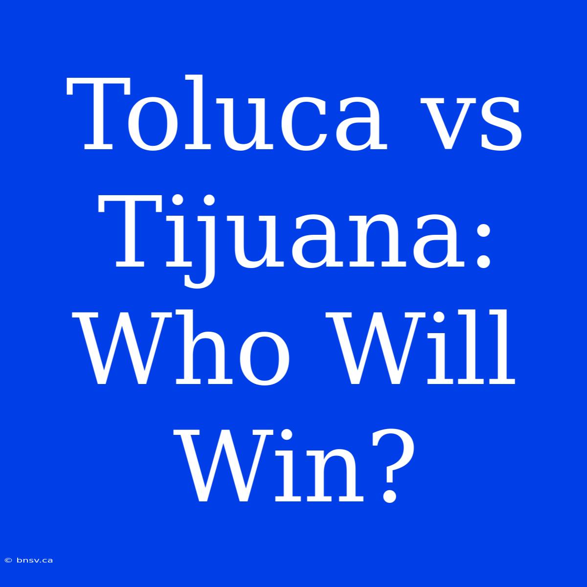 Toluca Vs Tijuana: Who Will Win?