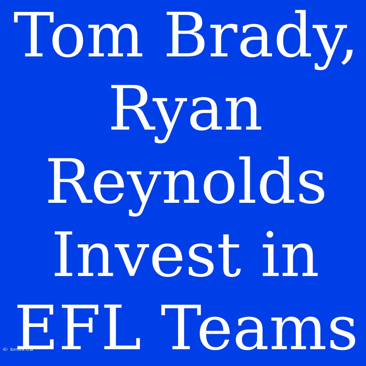 Tom Brady, Ryan Reynolds Invest In EFL Teams