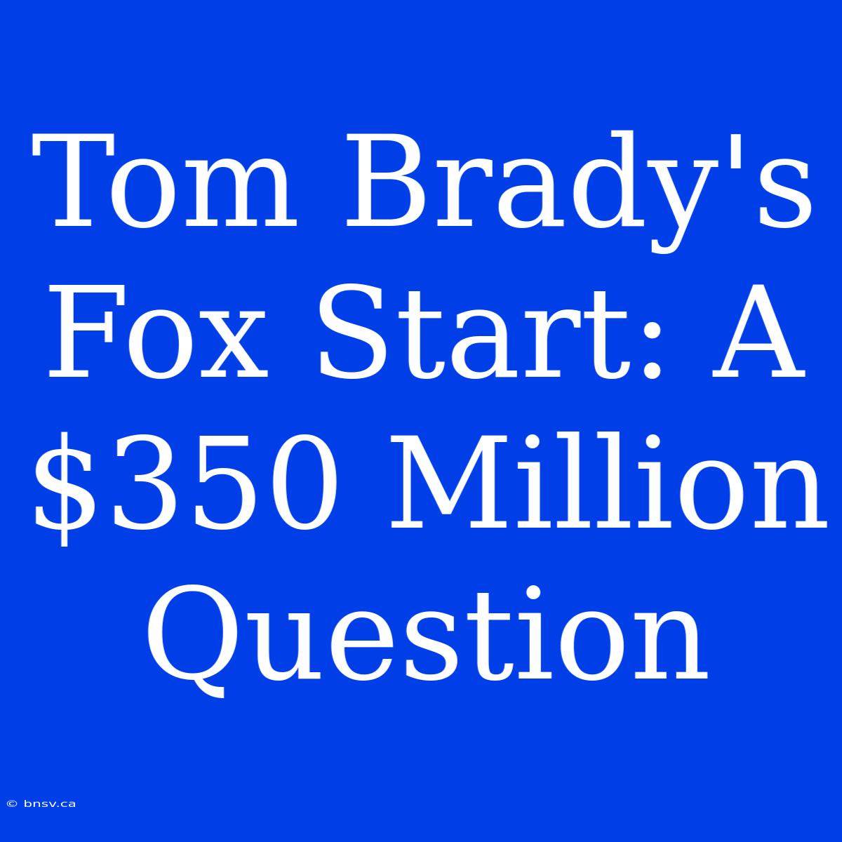 Tom Brady's Fox Start: A $350 Million Question