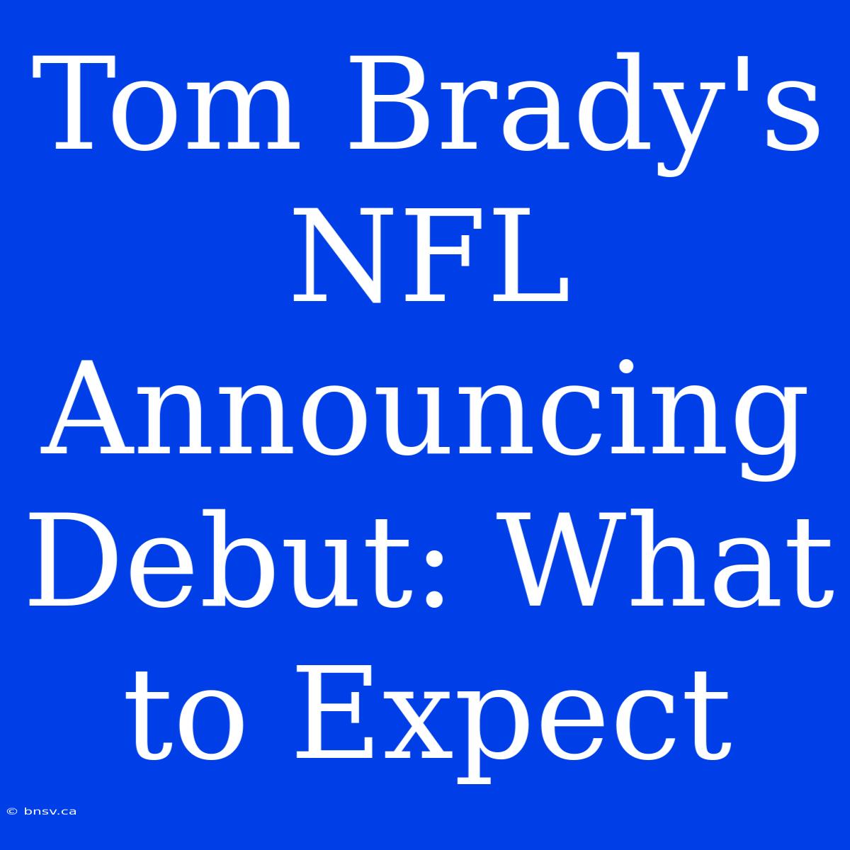 Tom Brady's NFL Announcing Debut: What To Expect