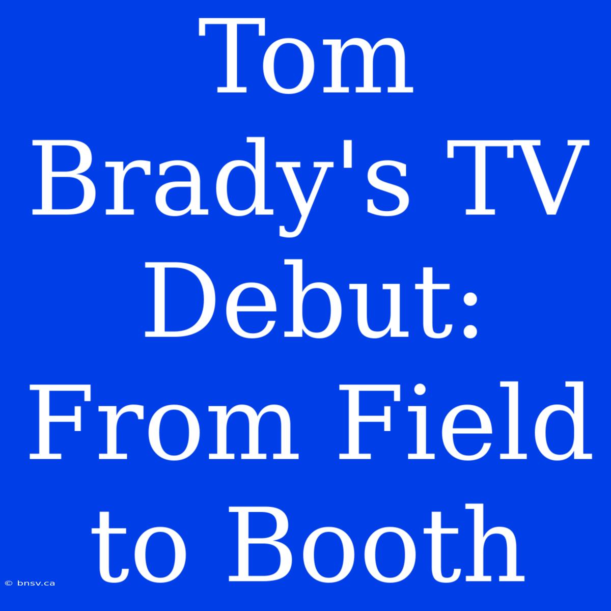 Tom Brady's TV Debut: From Field To Booth