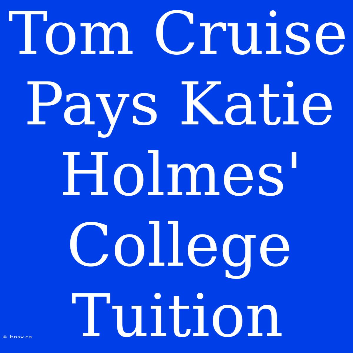 Tom Cruise Pays Katie Holmes' College Tuition