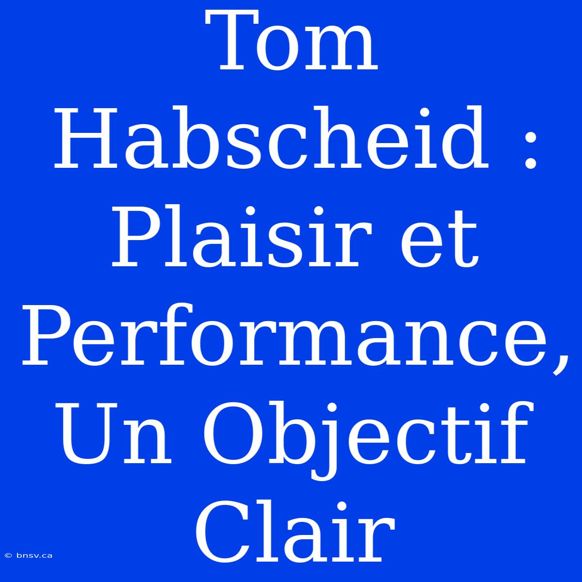 Tom Habscheid : Plaisir Et Performance, Un Objectif Clair