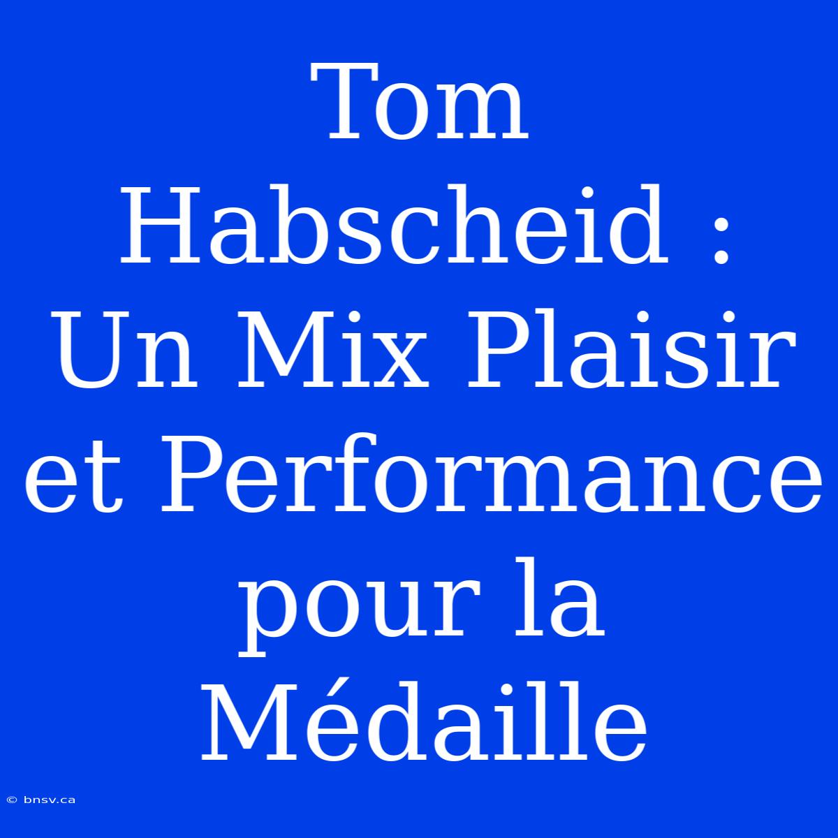 Tom Habscheid : Un Mix Plaisir Et Performance Pour La Médaille