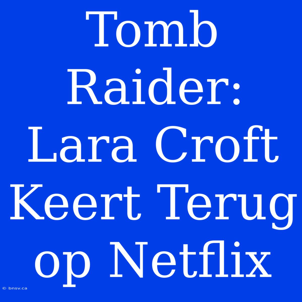 Tomb Raider: Lara Croft Keert Terug Op Netflix