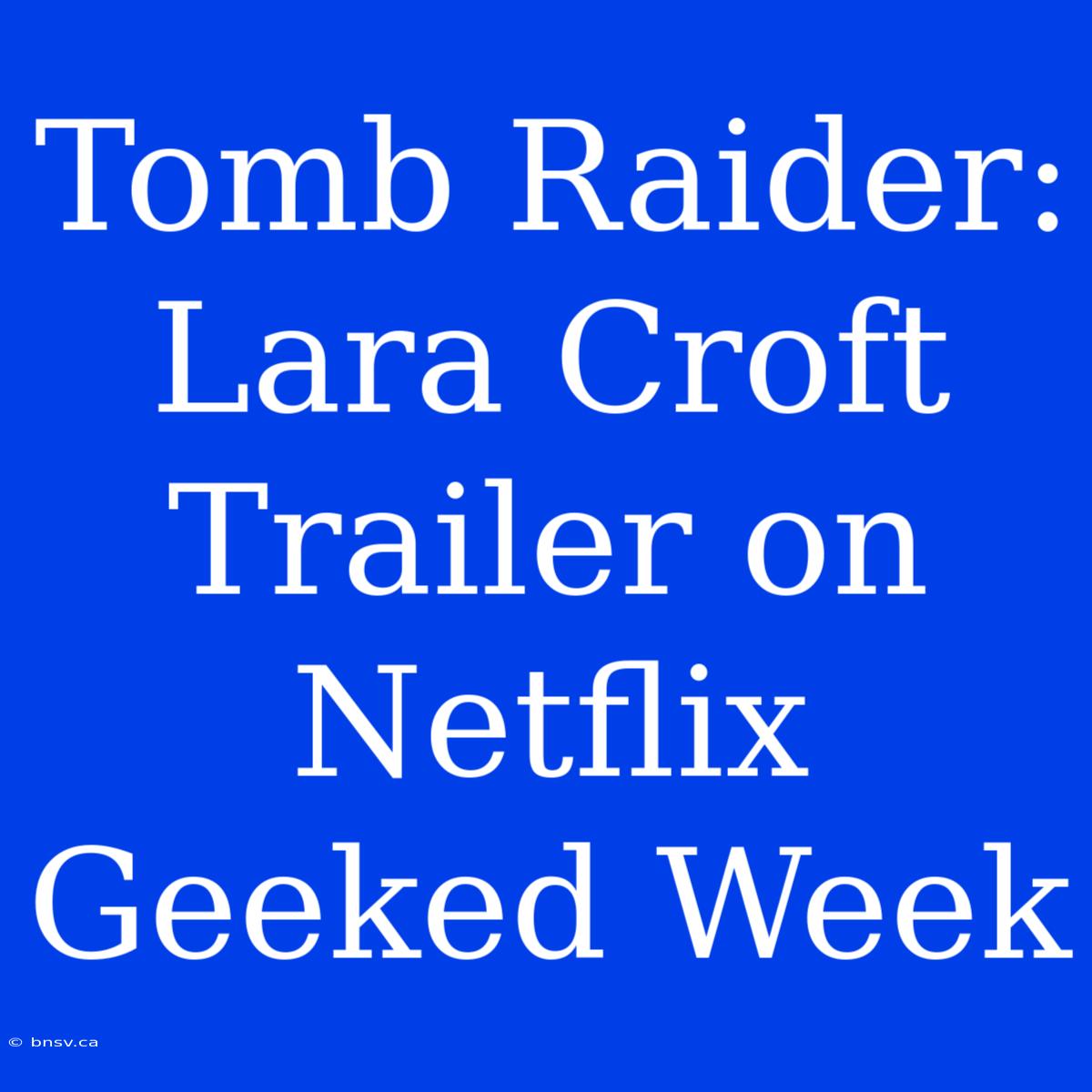 Tomb Raider: Lara Croft Trailer On Netflix Geeked Week