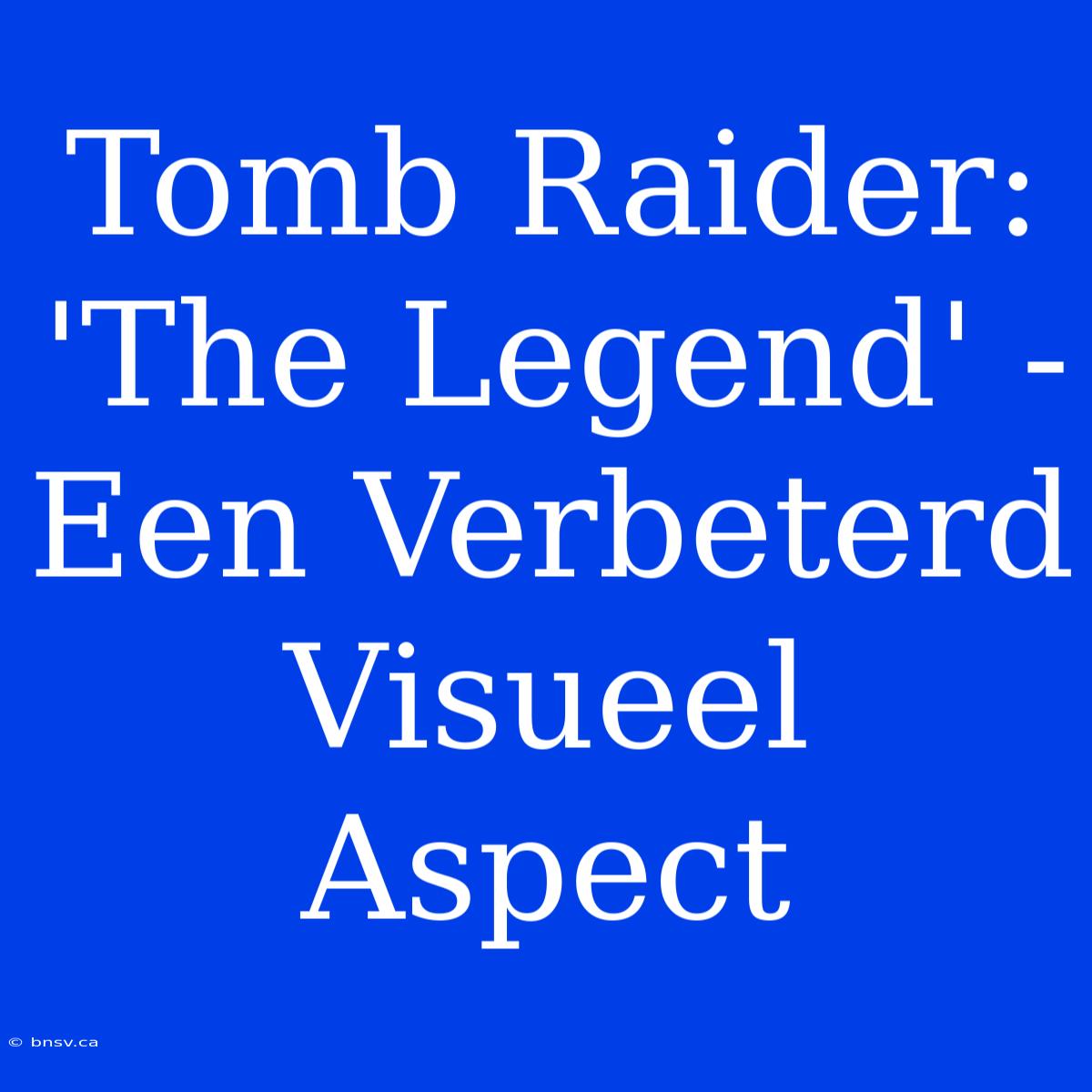 Tomb Raider: 'The Legend' - Een Verbeterd Visueel Aspect