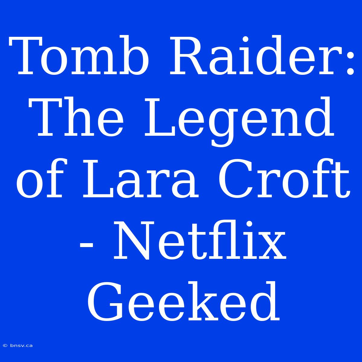 Tomb Raider: The Legend Of Lara Croft - Netflix Geeked