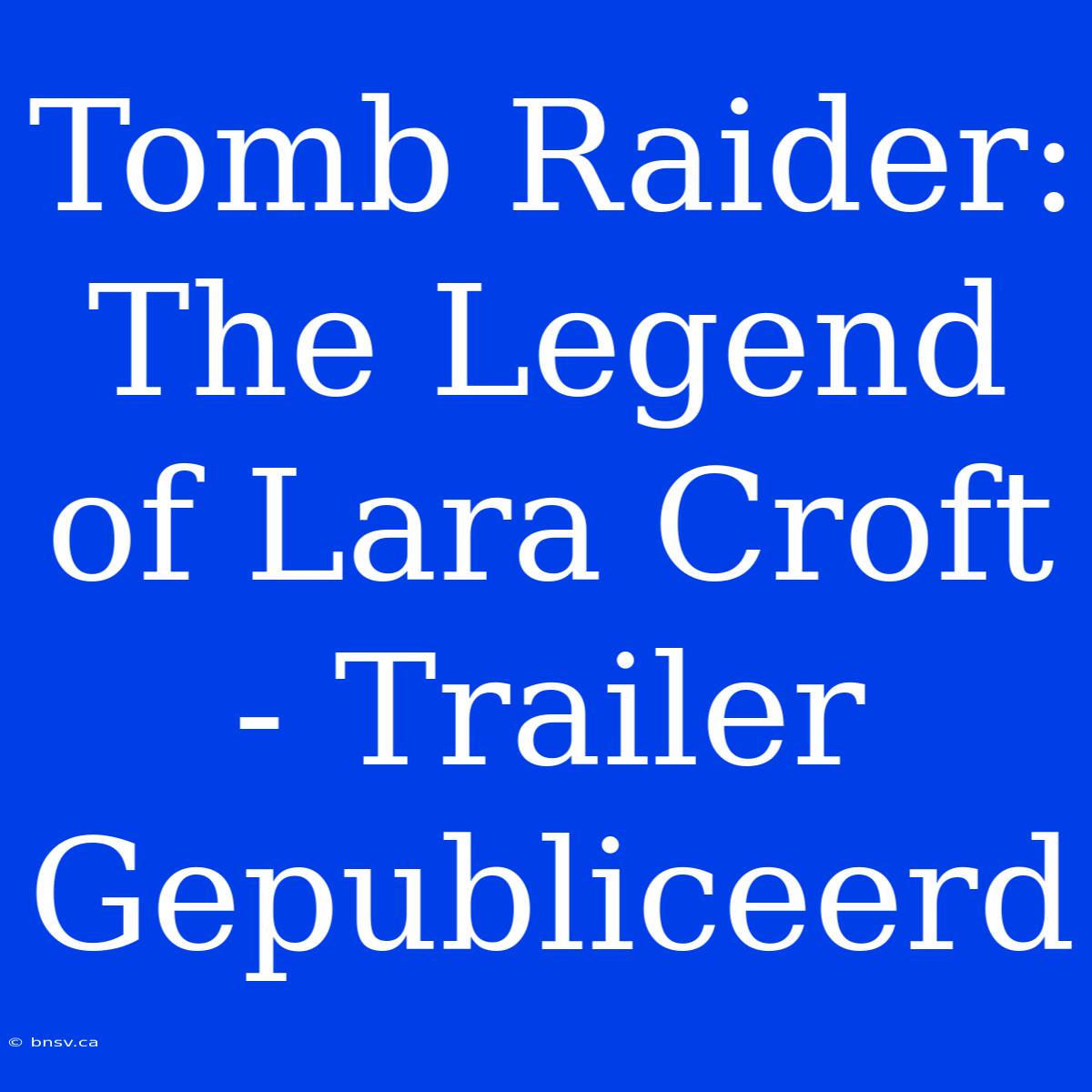 Tomb Raider: The Legend Of Lara Croft - Trailer Gepubliceerd