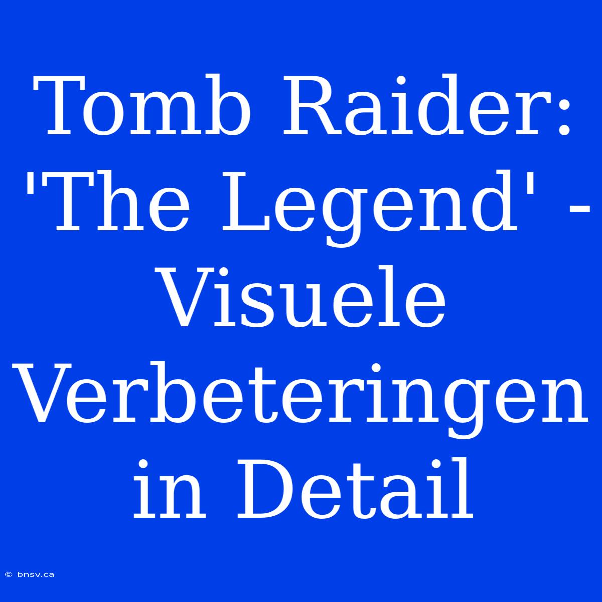 Tomb Raider: 'The Legend' - Visuele Verbeteringen In Detail