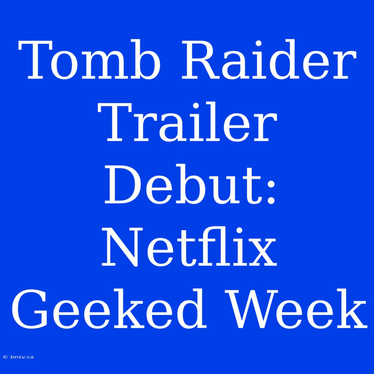 Tomb Raider Trailer Debut: Netflix Geeked Week