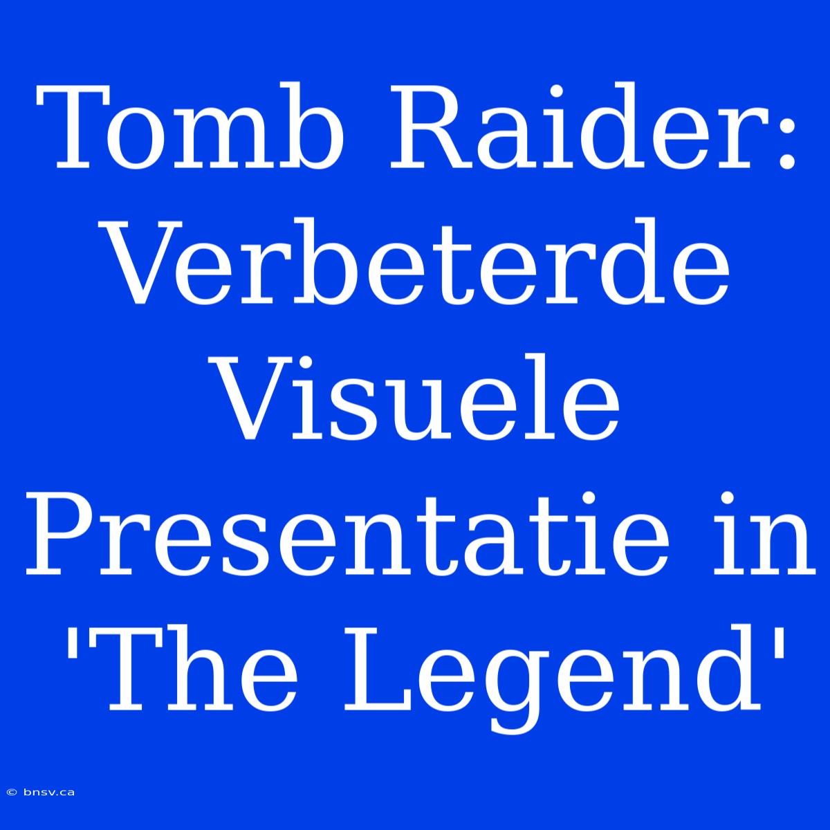 Tomb Raider: Verbeterde Visuele Presentatie In 'The Legend'