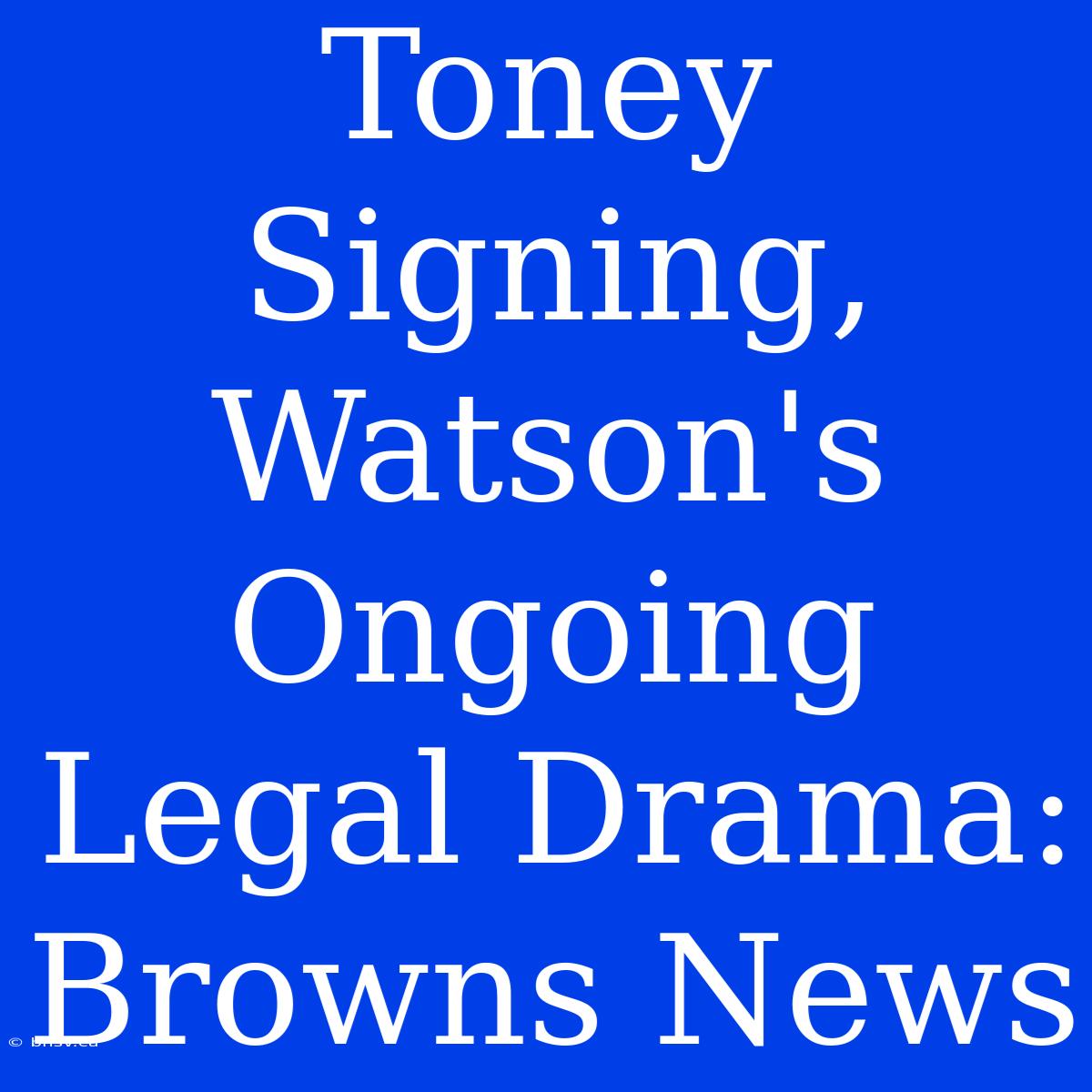 Toney Signing, Watson's Ongoing Legal Drama: Browns News