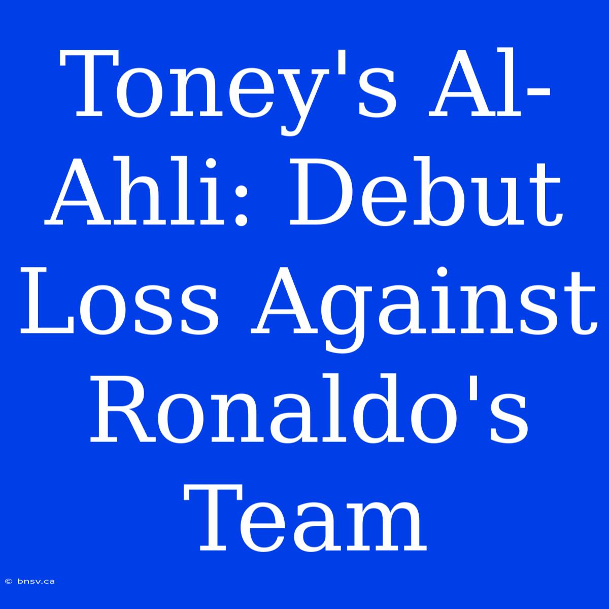 Toney's Al-Ahli: Debut Loss Against Ronaldo's Team