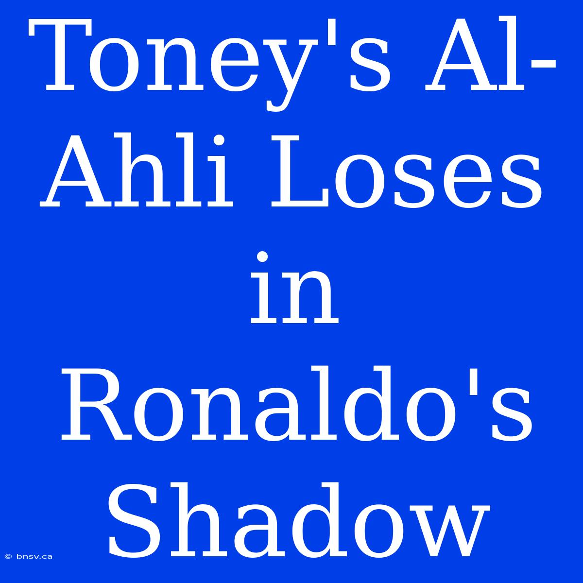 Toney's Al-Ahli Loses In Ronaldo's Shadow