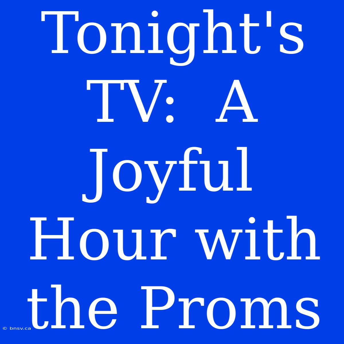 Tonight's TV:  A Joyful Hour With The Proms