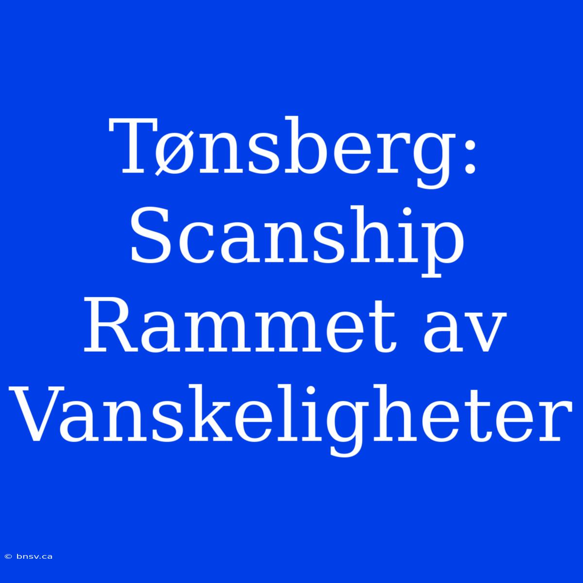 Tønsberg: Scanship Rammet Av Vanskeligheter