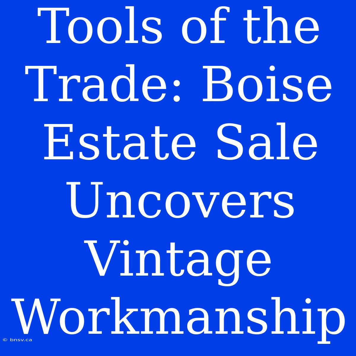 Tools Of The Trade: Boise Estate Sale Uncovers Vintage Workmanship