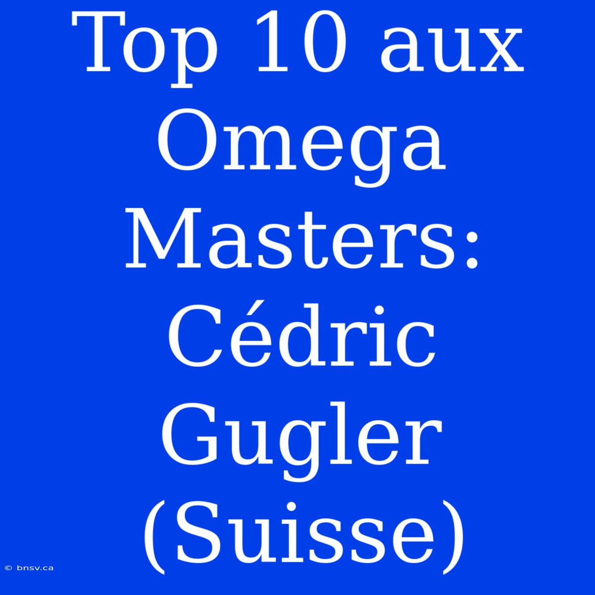 Top 10 Aux Omega Masters: Cédric Gugler (Suisse)