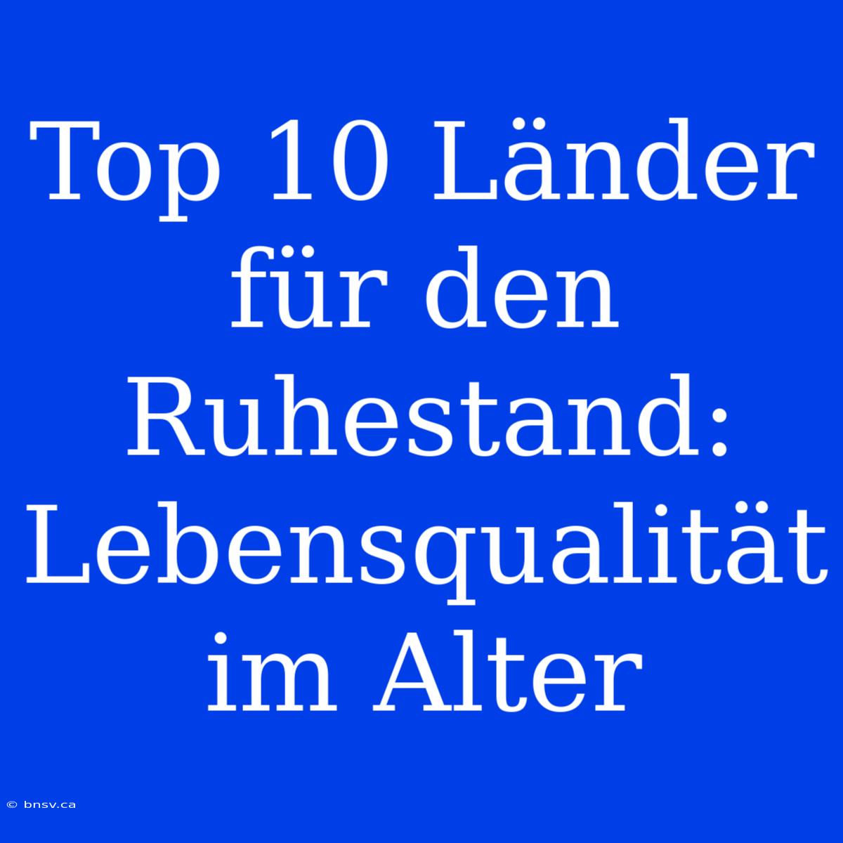 Top 10 Länder Für Den Ruhestand: Lebensqualität Im Alter