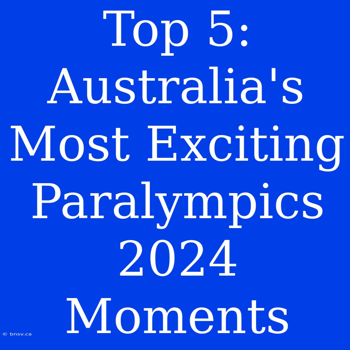 Top 5: Australia's Most Exciting Paralympics 2024 Moments