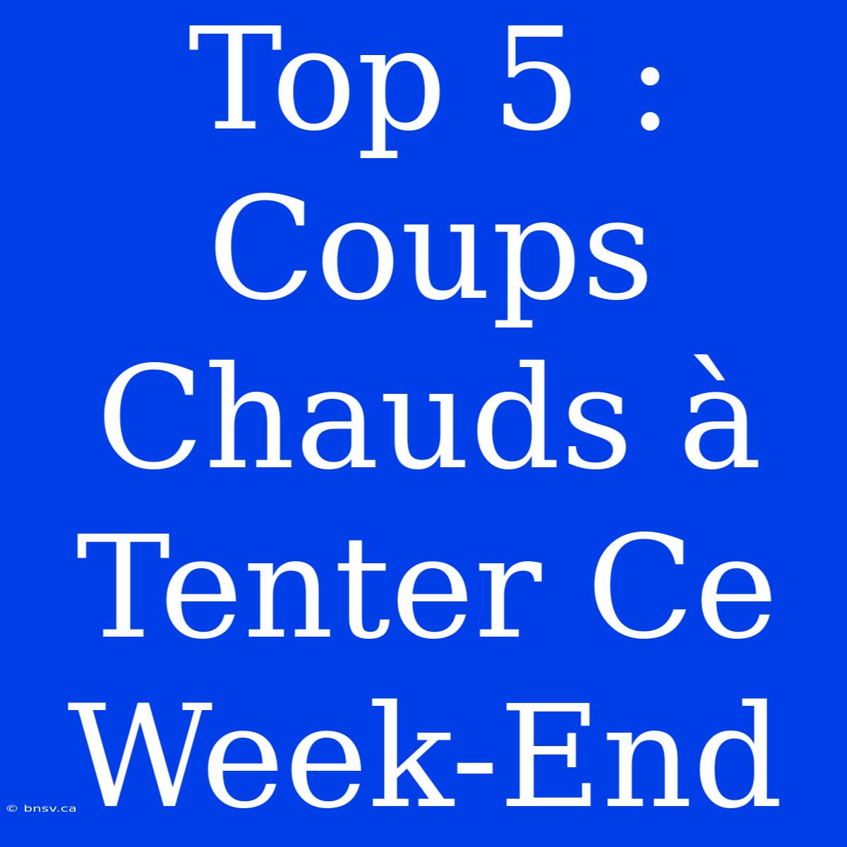 Top 5 : Coups Chauds À Tenter Ce Week-End