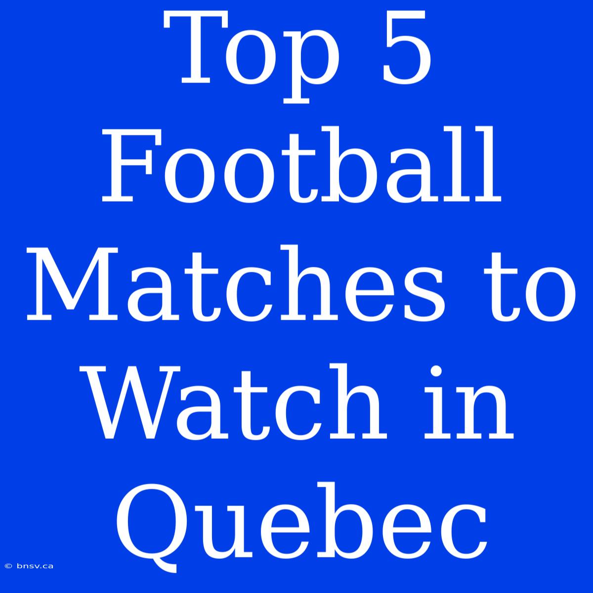 Top 5 Football Matches To Watch In Quebec