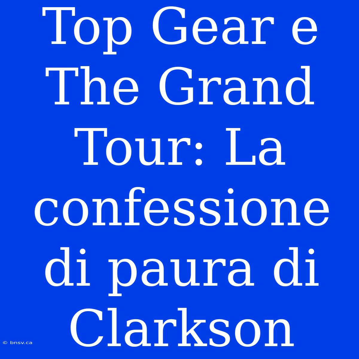 Top Gear E The Grand Tour: La Confessione Di Paura Di Clarkson