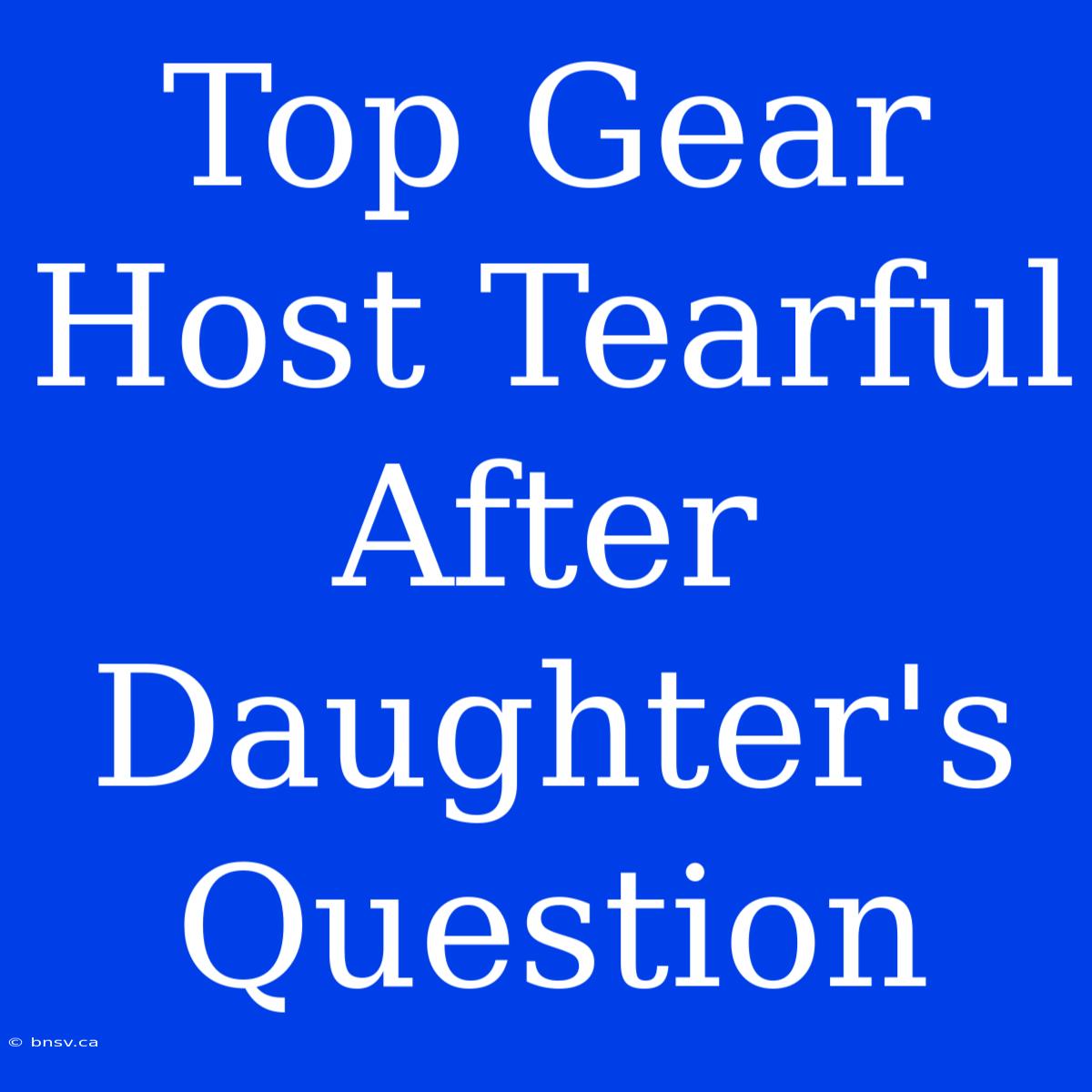 Top Gear Host Tearful After Daughter's Question