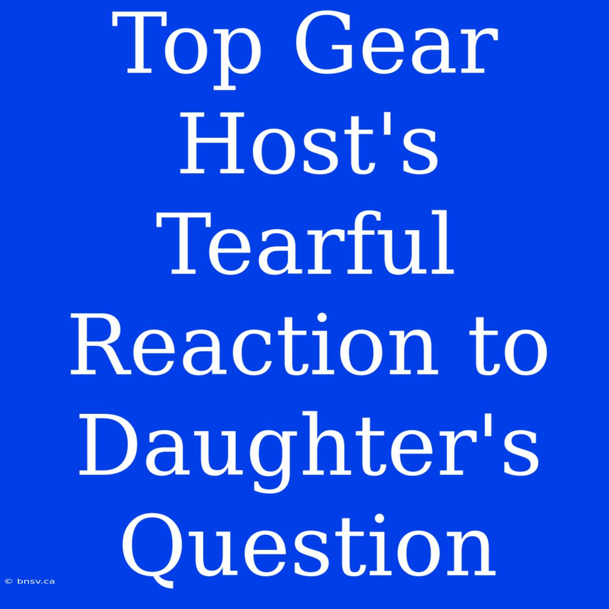 Top Gear Host's Tearful Reaction To Daughter's Question