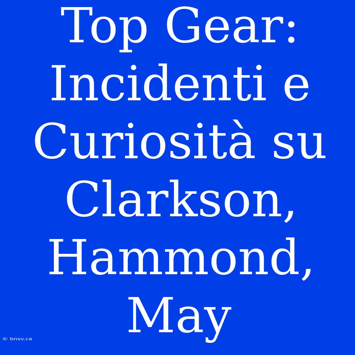 Top Gear: Incidenti E Curiosità Su Clarkson, Hammond, May