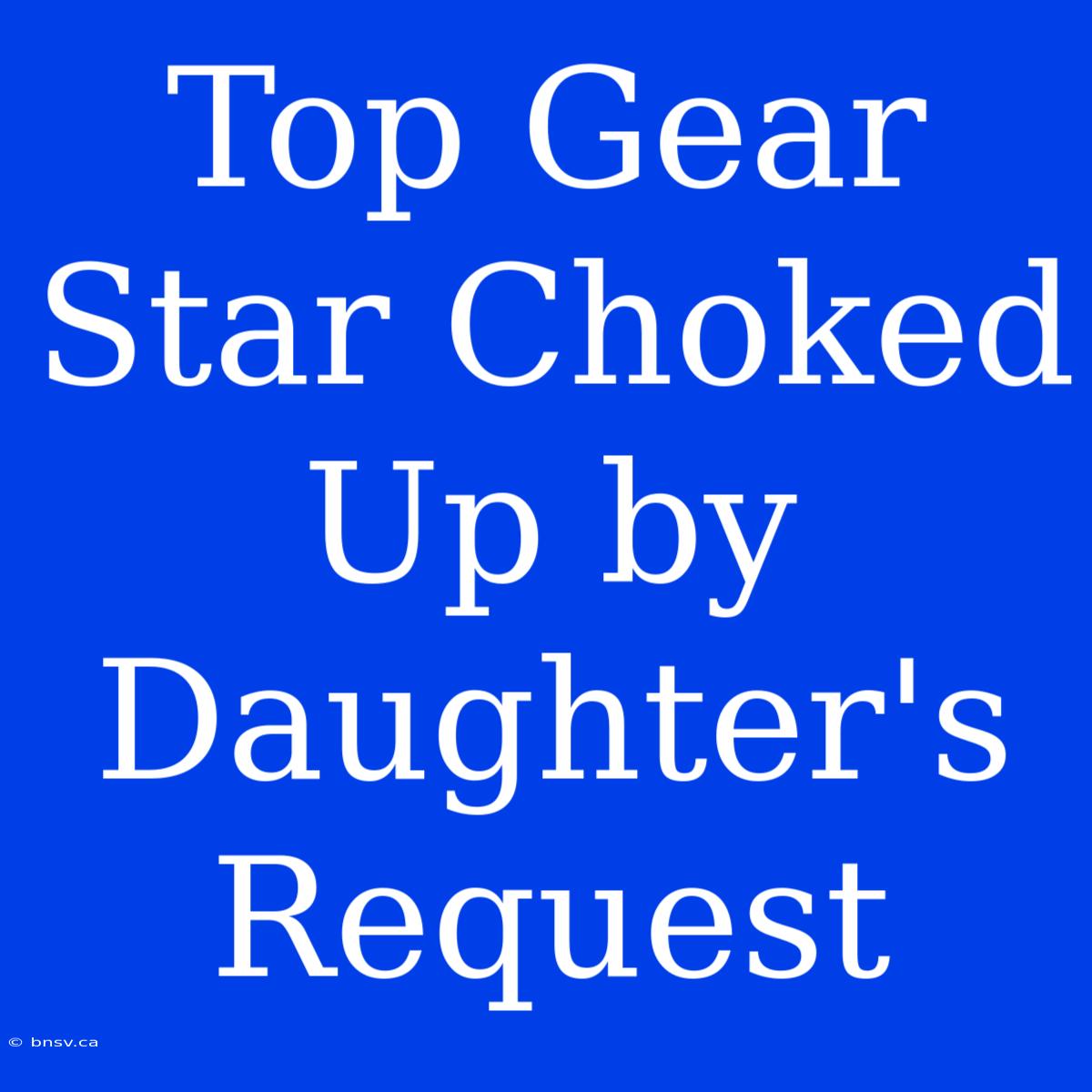 Top Gear Star Choked Up By Daughter's Request